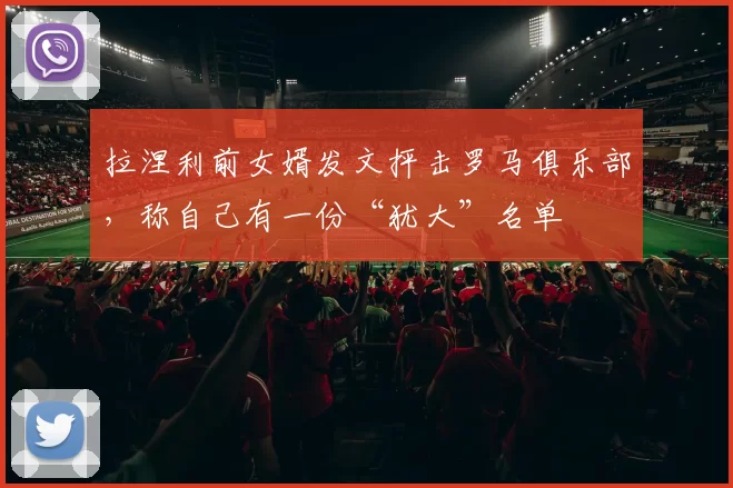 拉涅利前女婿发文抨击罗马俱乐部，称自己有一份“犹大”名单