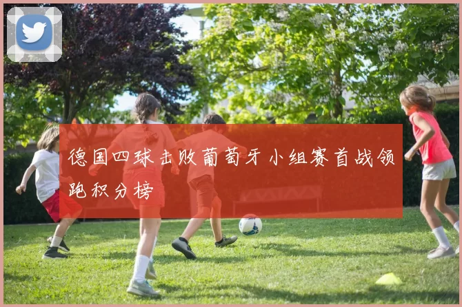 德国四球击败葡萄牙小组赛首战领跑积分榜