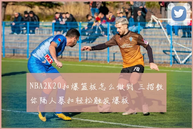 NBA2K20扣爆篮板怎么做到 三招教你隔人暴扣轻松触发爆板
