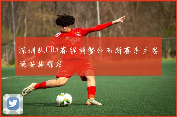 深圳队CBA赛程调整公布新赛季主客场安排确定