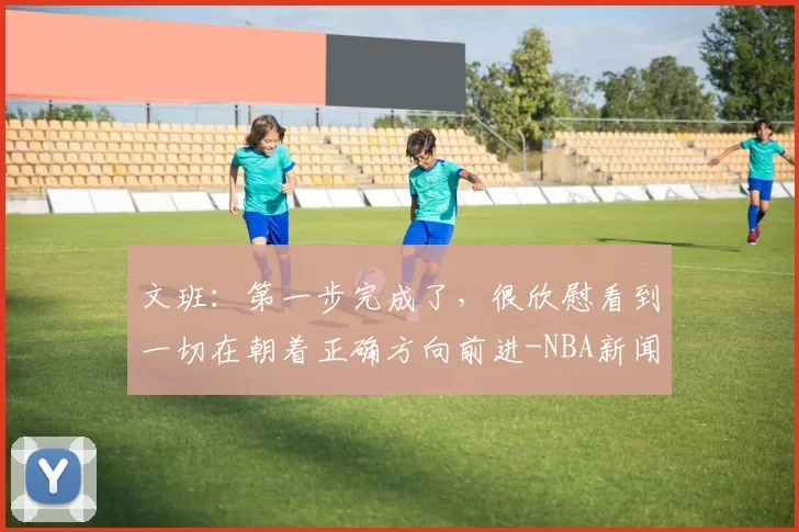 文班：第一步完成了，很欣慰看到一切在朝着正确方向前进-NBA新闻