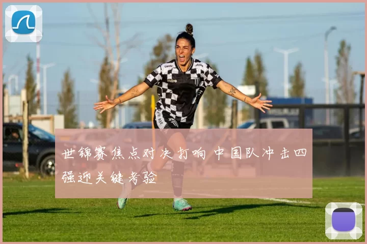 世锦赛焦点对决打响 中国队冲击四强迎关键考验