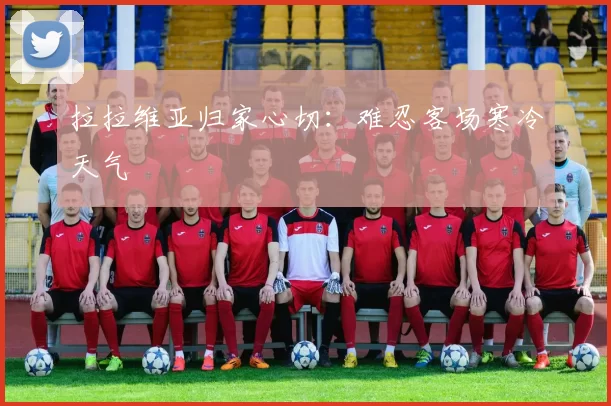 拉拉维亚归家心切：难忍客场寒冷天气