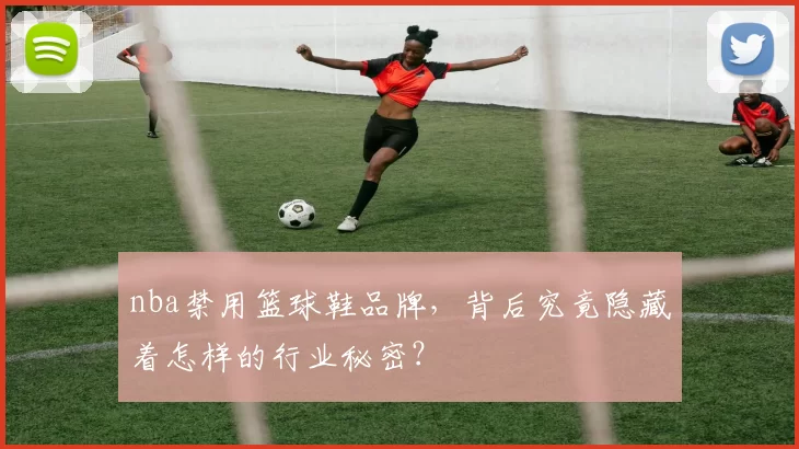 nba禁用篮球鞋品牌,背后究竟隐藏着怎样的行业秘密?
