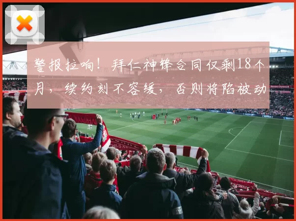 警报拉响！拜仁神锋合同仅剩18个月，续约刻不容缓，否则将陷被动局面！_凯恩_巴萨_进球