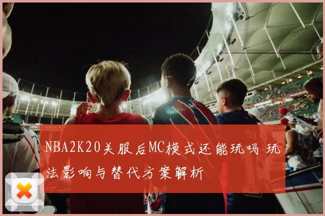 NBA2K20关服后MC模式还能玩吗 玩法影响与替代方案解析