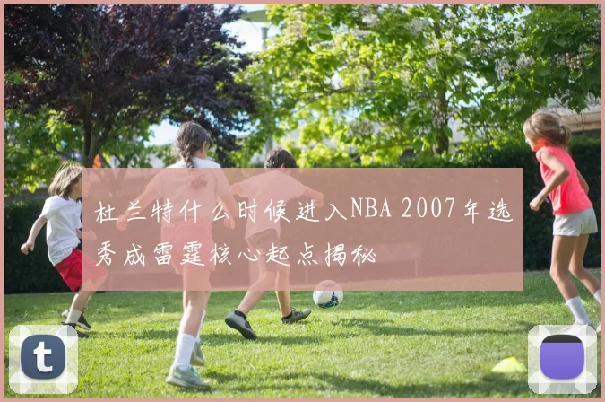 杜兰特什么时候进入NBA 2007年选秀成雷霆核心起点揭秘