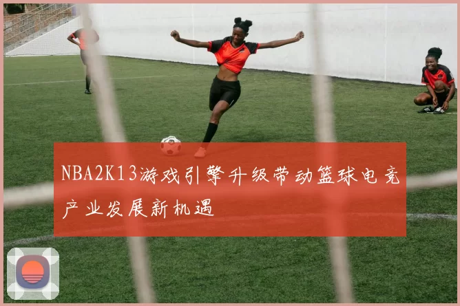 NBA2K13游戏引擎升级带动篮球电竞产业发展新机遇