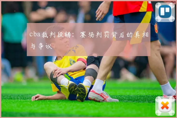 cba裁判段铸：赛场判罚背后的真相与争议