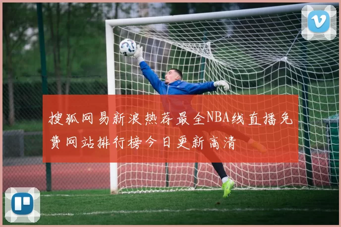 搜狐网易新浪热荐最全NBA线直播免费网站排行榜今日更新高清