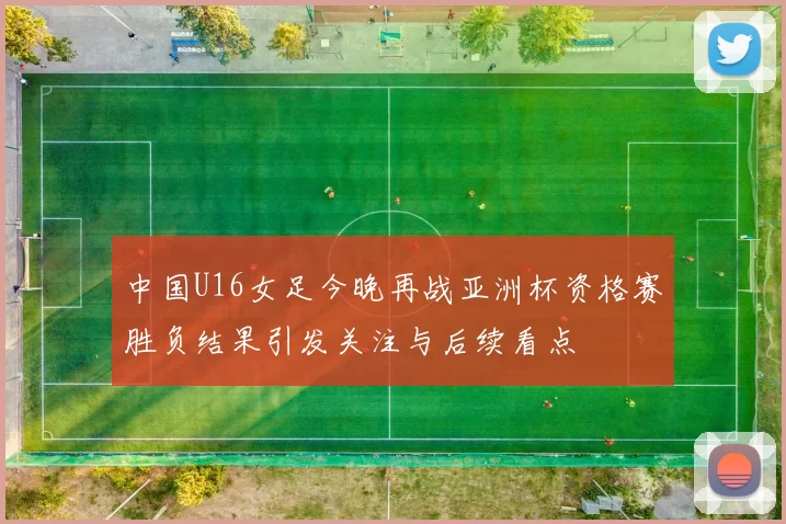 中国U16女足今晚再战亚洲杯资格赛胜负结果引发关注与后续看点