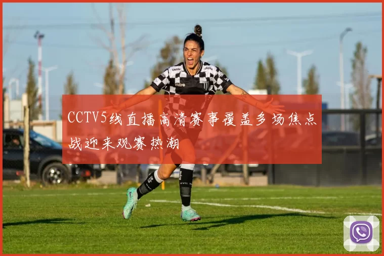CCTV5线直播高清赛事覆盖多场焦点战迎来观赛热潮