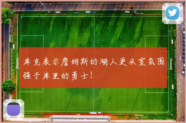 库克表示詹姆斯的湖人更衣室氛围强于库里的勇士！