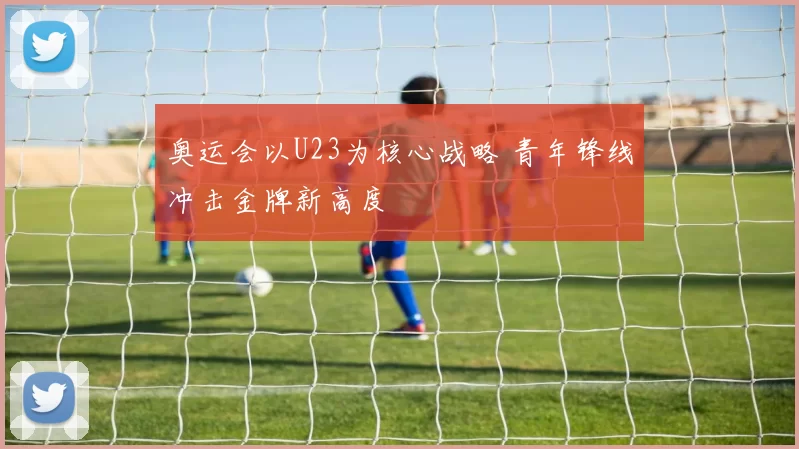 奥运会以U23为核心战略 青年锋线冲击金牌新高度