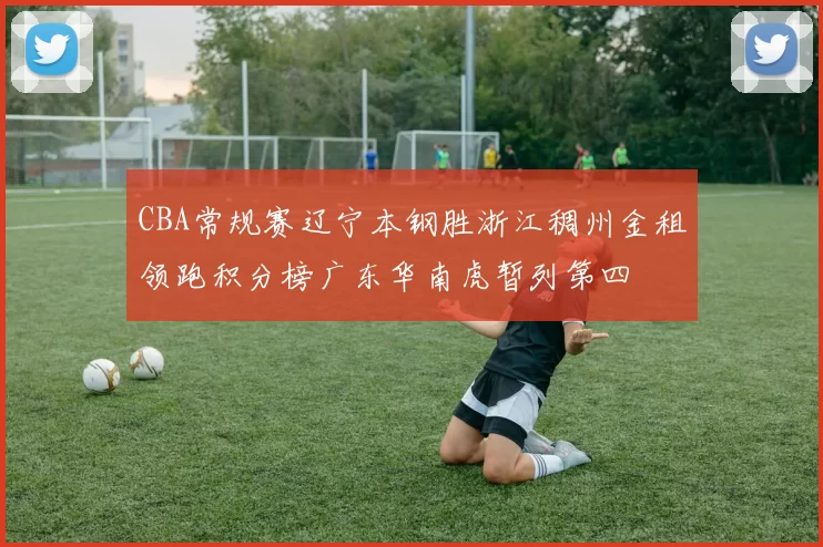 CBA常规赛辽宁本钢胜浙江稠州金租领跑积分榜广东华南虎暂列第四