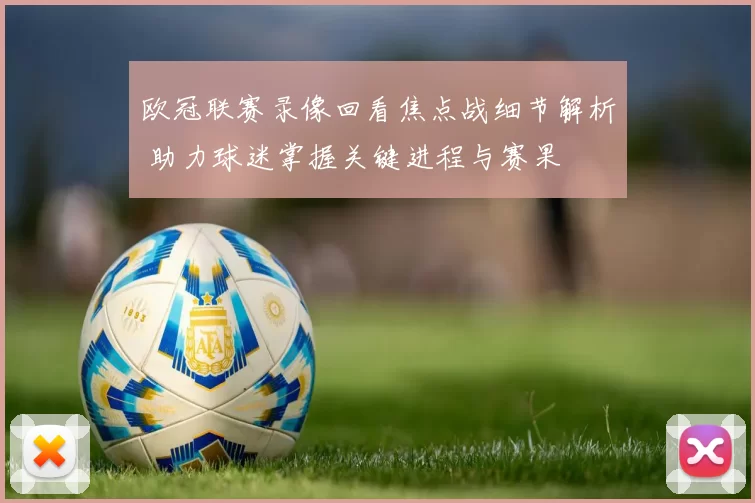 欧冠联赛录像回看焦点战细节解析 助力球迷掌握关键进程与赛果