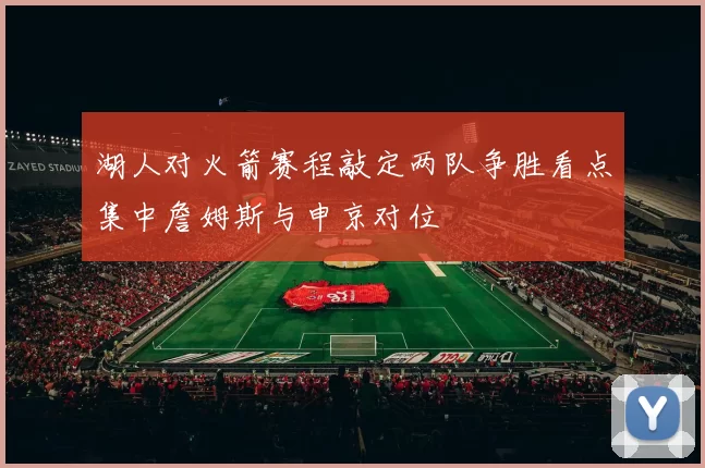 湖人对火箭赛程敲定两队争胜看点集中詹姆斯与申京对位