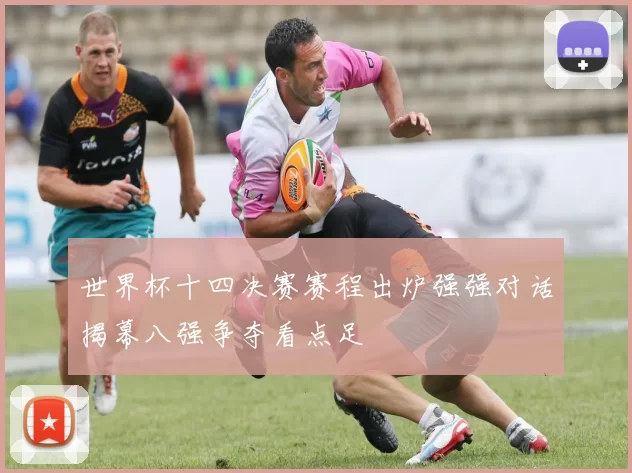 世界杯十四决赛赛程出炉强强对话揭幕八强争夺看点足