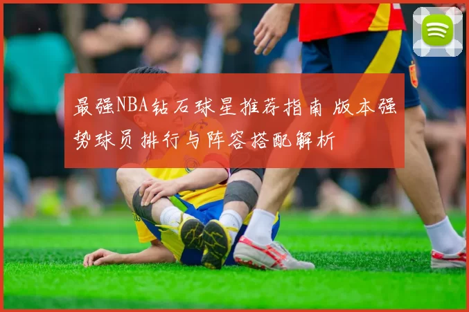 最强NBA钻石球星推荐指南 版本强势球员排行与阵容搭配解析