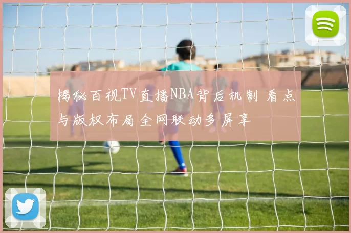 揭秘百视TV直播NBA背后机制 看点与版权布局全网联动多屏享