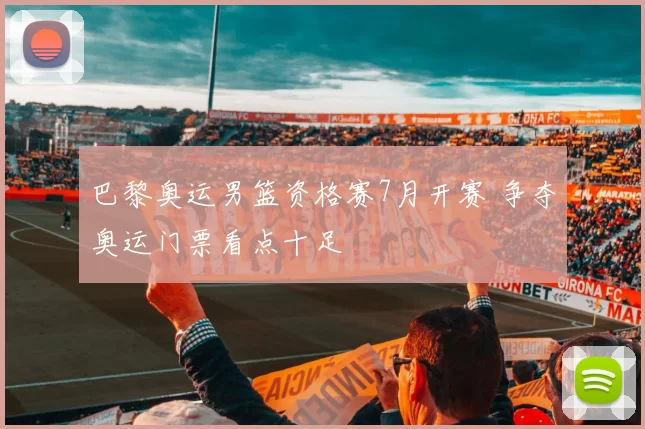巴黎奥运男篮资格赛7月开赛 争夺奥运门票看点十足